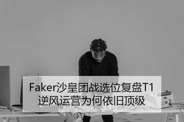 Faker沙皇团战选位复盘T1逆风运营为何依旧顶级
