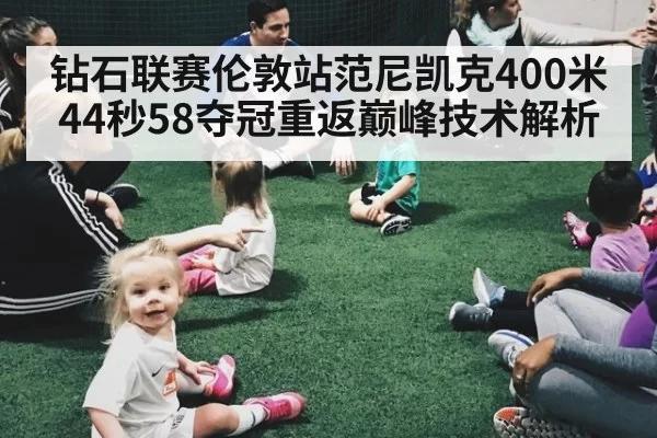 钻石联赛伦敦站范尼凯克400米44秒58夺冠重返巅峰技术解析