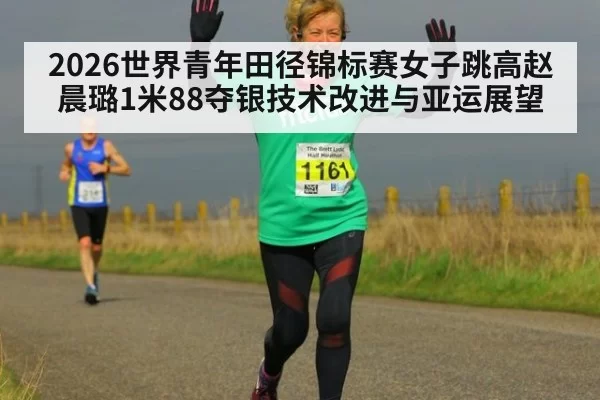 2026世界青年田径锦标赛女子跳高赵晨璐1米88夺银技术改进与亚运展望