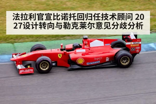 法拉利官宣比诺托回归任技术顾问 2027设计转向与勒克莱尔意见分歧分析