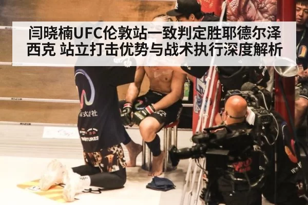 闫晓楠UFC伦敦站一致判定胜耶德尔泽西克 站立打击优势与战术执行深度解析