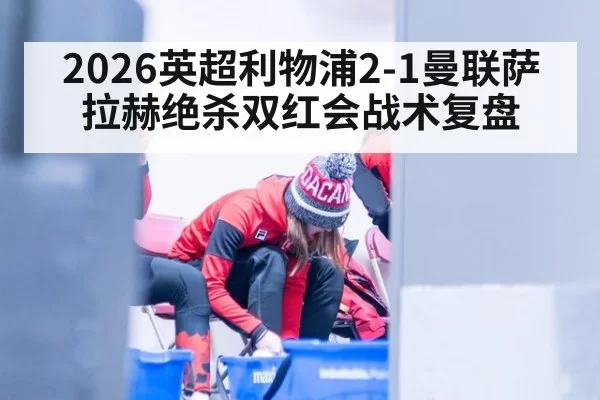2026英超利物浦2-1曼联萨拉赫绝杀双红会战术复盘