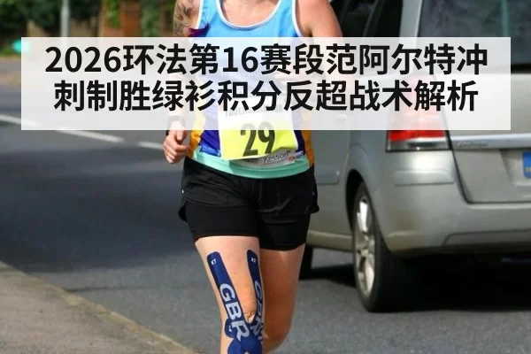2026环法第16赛段范阿尔特冲刺制胜绿衫积分反超战术解析