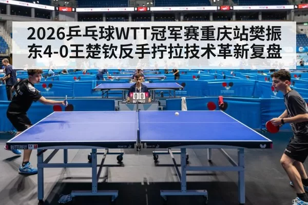 2026乒乓球WTT冠军赛重庆站樊振东4-0王楚钦反手拧拉技术革新复盘