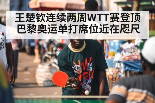王楚钦连续两周WTT赛登顶 巴黎奥运单打席位近在咫尺 - aiyouxi