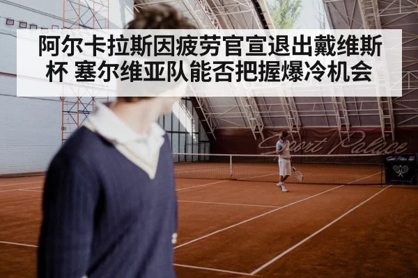 阿尔卡拉斯因疲劳官宣退出戴维斯杯 塞尔维亚队能否把握爆冷机会 - aiyouxi