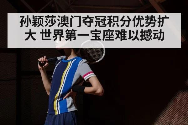 孙颖莎澳门夺冠积分优势扩大 世界第一宝座难以撼动（aiyouxi）