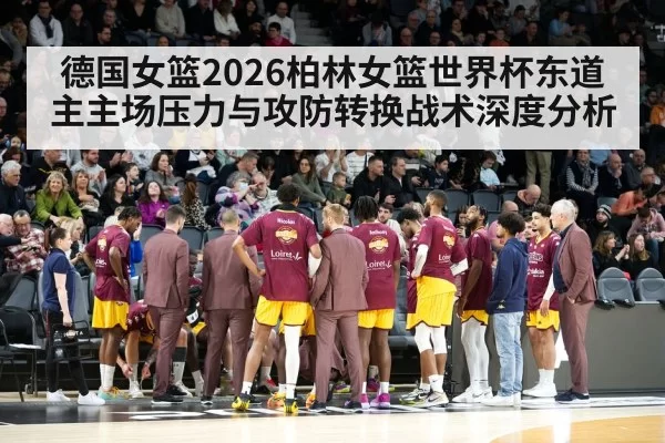 德国女篮2026柏林女篮世界杯东道主主场压力与攻防转换战术深度分析（aiyouxi）