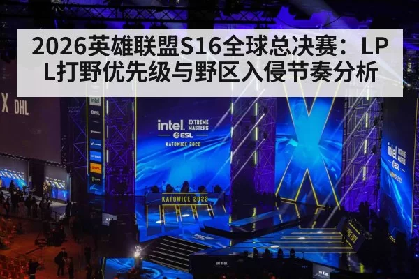 2026英雄联盟S16全球总决赛：LPL打野优先级与野区入侵节奏分析（aiyouxi）